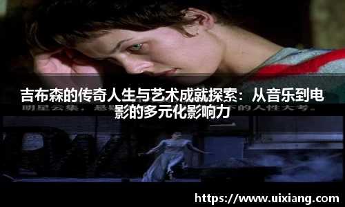 吉布森的传奇人生与艺术成就探索：从音乐到电影的多元化影响力