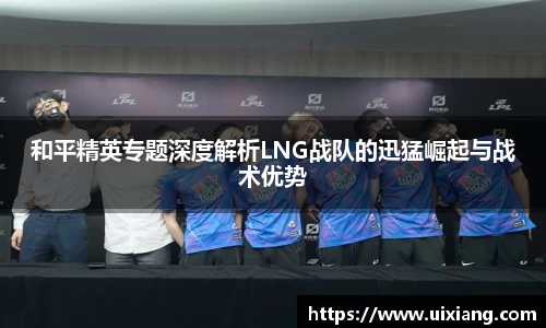 和平精英专题深度解析LNG战队的迅猛崛起与战术优势